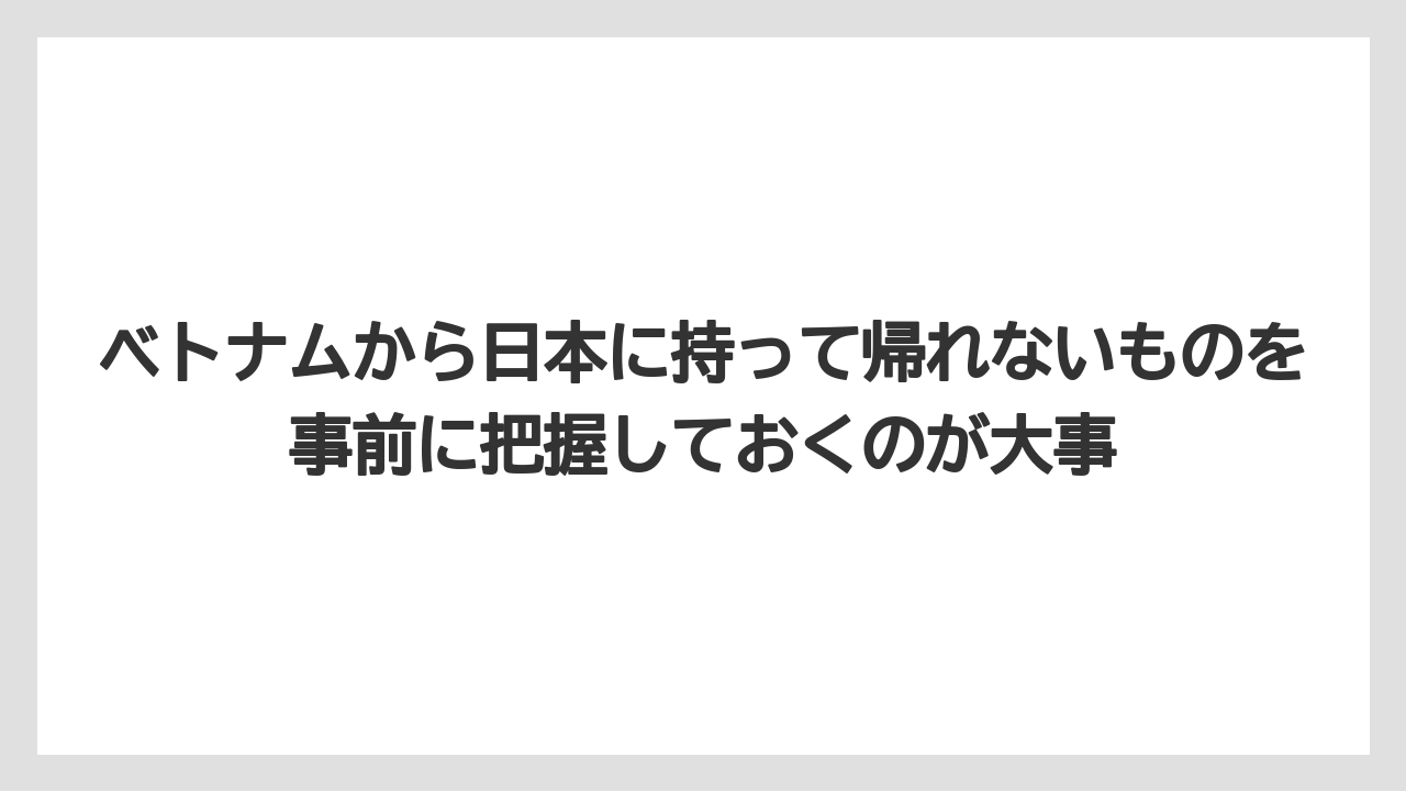 【リゾート】【宿泊】【旅】ベトナムから日本に持って帰れないものを事前に把握しておくのが大事