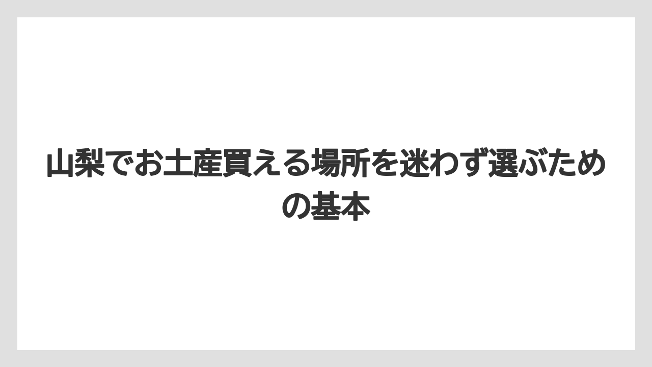 山梨でお土産買える場所を迷わず選ぶための基本