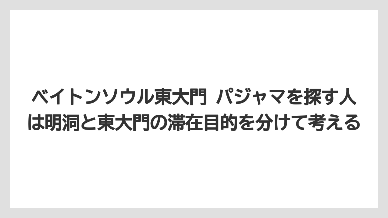 【リゾート】【宿泊】【旅】ベイトンソウル東大門 パジャマを探す人は明洞と東大門の滞在目的を分けて考える