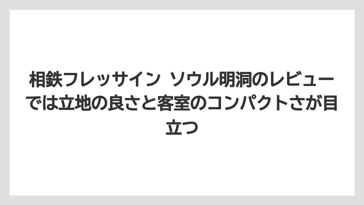 【リゾート】【宿泊】【旅】相鉄フレッサイン ソウル明洞のレビューでは立地の良さと客室のコンパクトさが目立つ