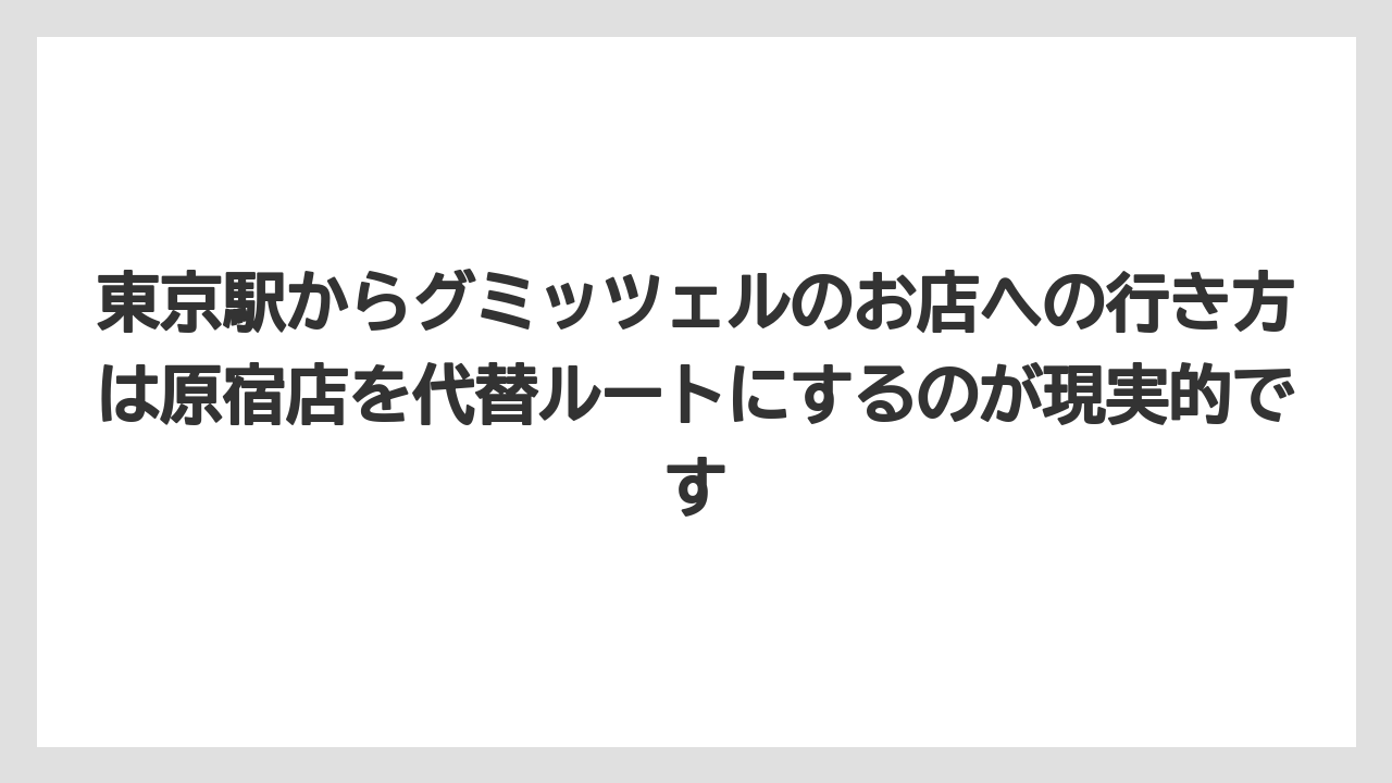 【リゾート】【宿泊】【旅】東京駅からグミッツェルのお店への行き方は原宿店を代替ルートにするのが現実的です