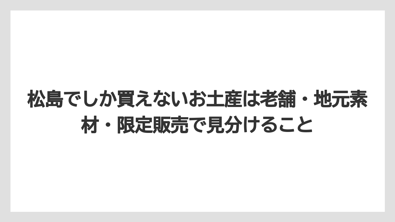 【リゾート】【宿泊】【旅】松島でしか買えないお土産は老舗・地元素材・限定販売で見分けること