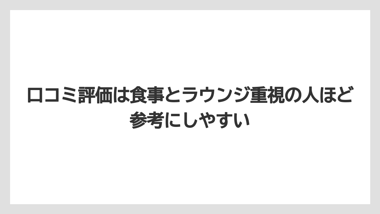 口コミ評価は食事とラウンジ重視の人ほど参考にしやすい