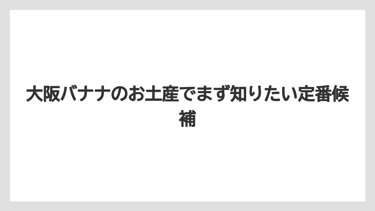 大阪バナナのお土産でまず知りたい定番候補