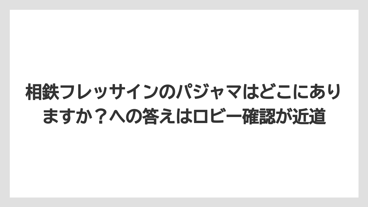 【リゾート】【宿泊】【旅】相鉄フレッサインのパジャマはどこにありますか？への答えはロビー確認が近道