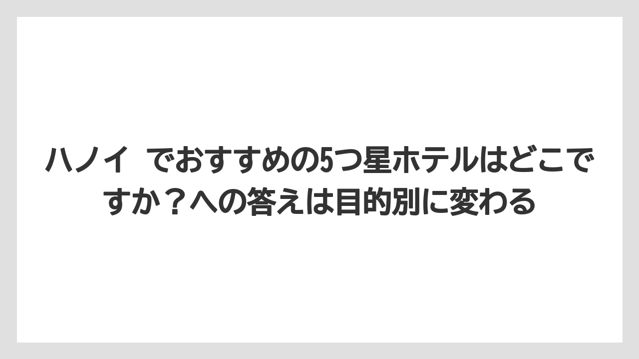 【リゾート】【宿泊】【旅】ハノイ でおすすめの5つ星ホテルはどこですか？への答えは目的別に変わる