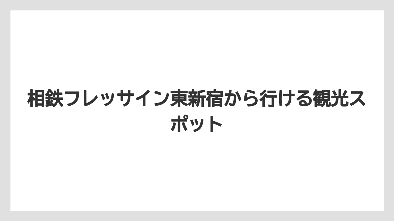 【リゾート】【宿泊】【旅】相鉄フレッサイン東新宿から行ける観光スポット