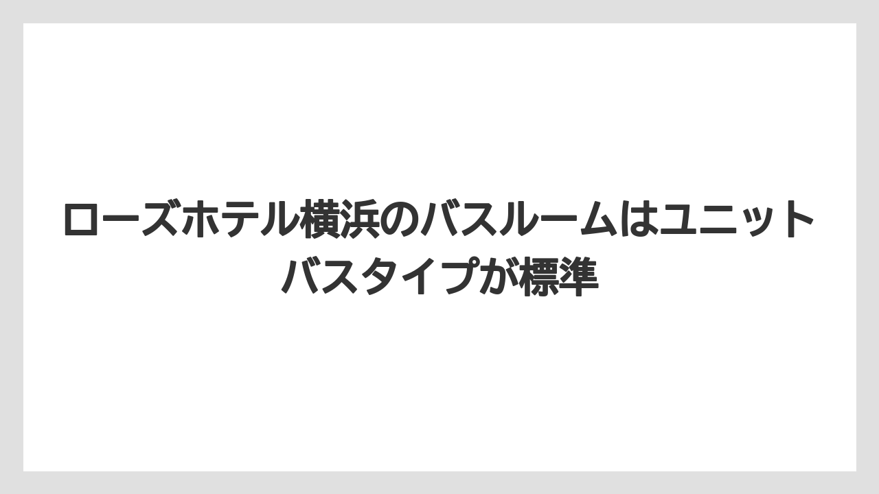 【リゾート】【宿泊】【旅】ローズホテル横浜のバスルームはユニットバスタイプが標準