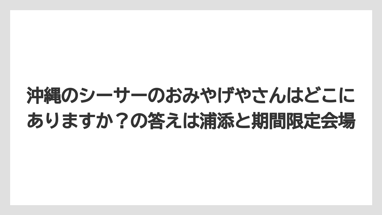 【リゾート】【宿泊】【旅】沖縄のシーサーのおみやげやさんはどこにありますか？の答えは浦添と期間限定会場