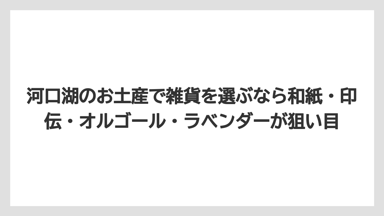 【リゾート】【宿泊】【旅】河口湖のお土産で雑貨を選ぶなら和紙・印伝・オルゴール・ラベンダーが狙い目
