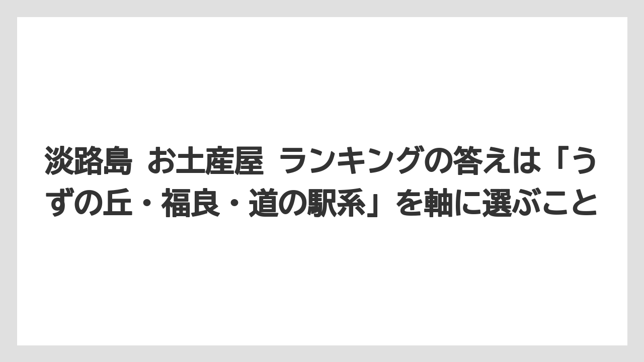 【リゾート】【宿泊】【旅】淡路島 お土産屋 ランキングの答えは「うずの丘・福良・道の駅系」を軸に選ぶこと