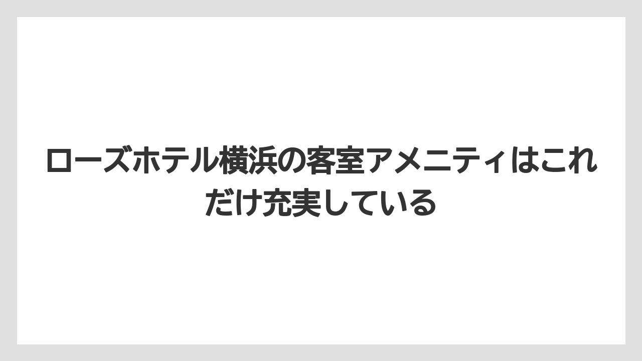 【リゾート】【宿泊】【旅】ローズホテル横浜の客室アメニティはこれだけ充実している