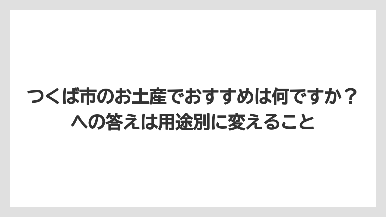 【リゾート】【宿泊】【旅】つくば市のお土産でおすすめは何ですか？への答えは用途別に変えること