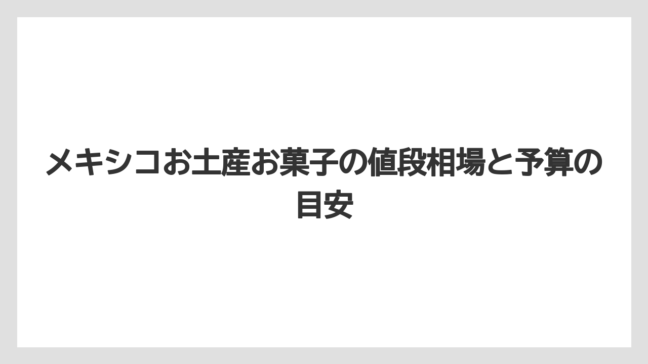 【リゾート】【宿泊】【旅】メキシコお土産お菓子の値段相場と予算の目安
