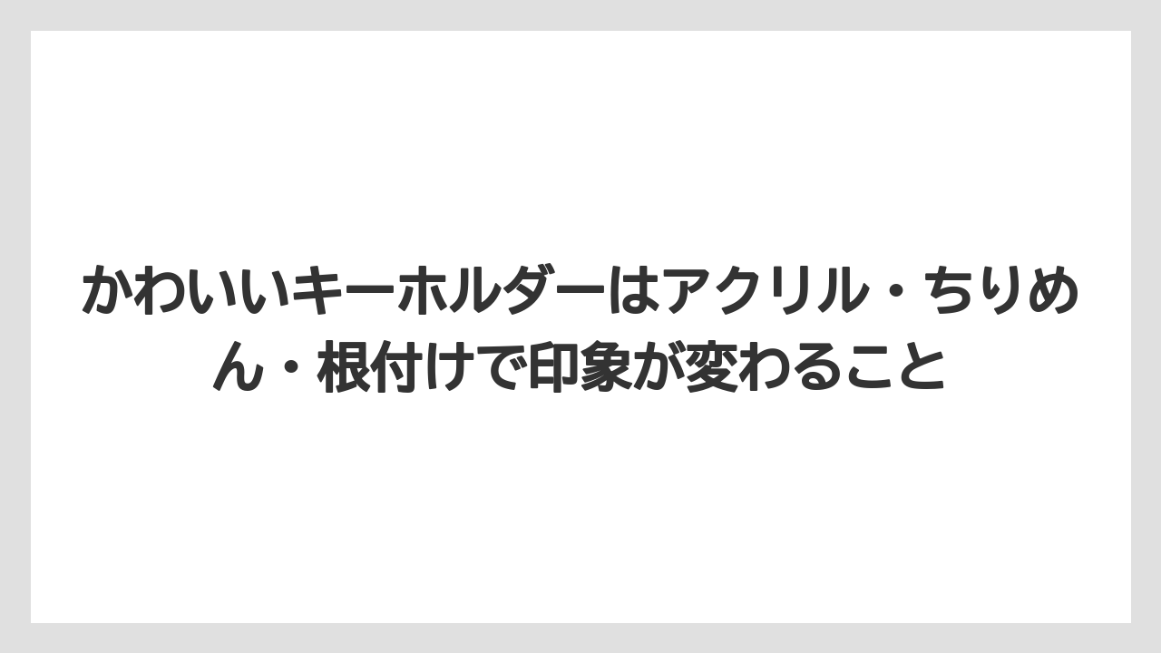 【リゾート】【宿泊】【旅】かわいいキーホルダーはアクリル・ちりめん・根付けで印象が変わること