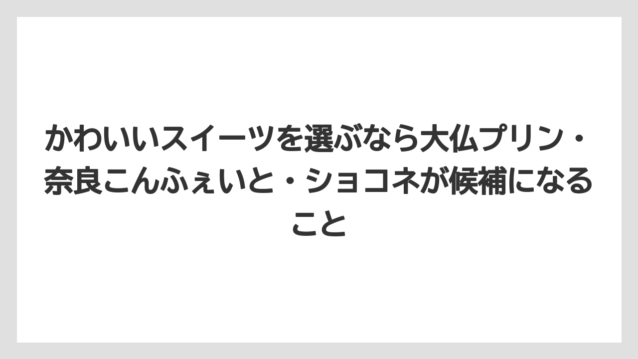 【リゾート】【宿泊】【旅】かわいいスイーツを選ぶなら大仏プリン・奈良こんふぇいと・ショコネが候補になること
