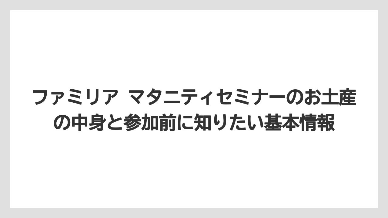 ファミリア マタニティセミナーのお土産の中身と参加前に知りたい基本情報