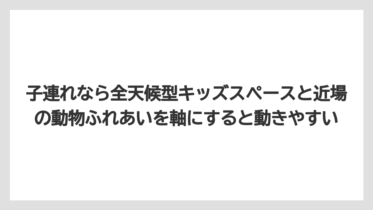 【リゾート】【宿泊】【旅】子連れなら全天候型キッズスペースと近場の動物ふれあいを軸にすると動きやすい