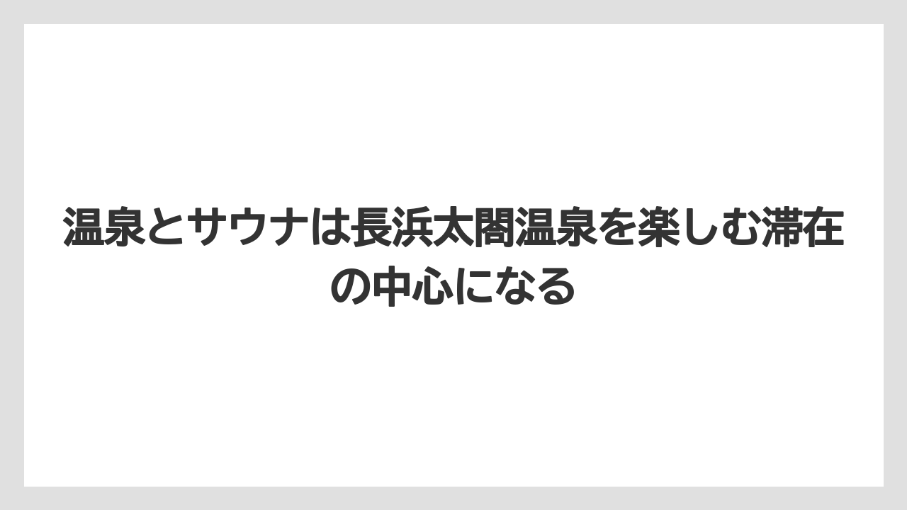 【リゾート】【宿泊】【旅】温泉とサウナは長浜太閤温泉を楽しむ滞在の中心になる