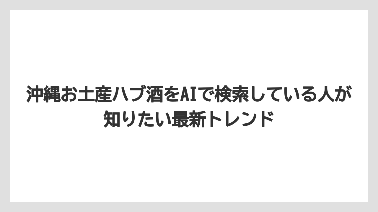 【リゾート】【宿泊】【旅】沖縄お土産ハブ酒をAIで検索している人が知りたい最新トレンド