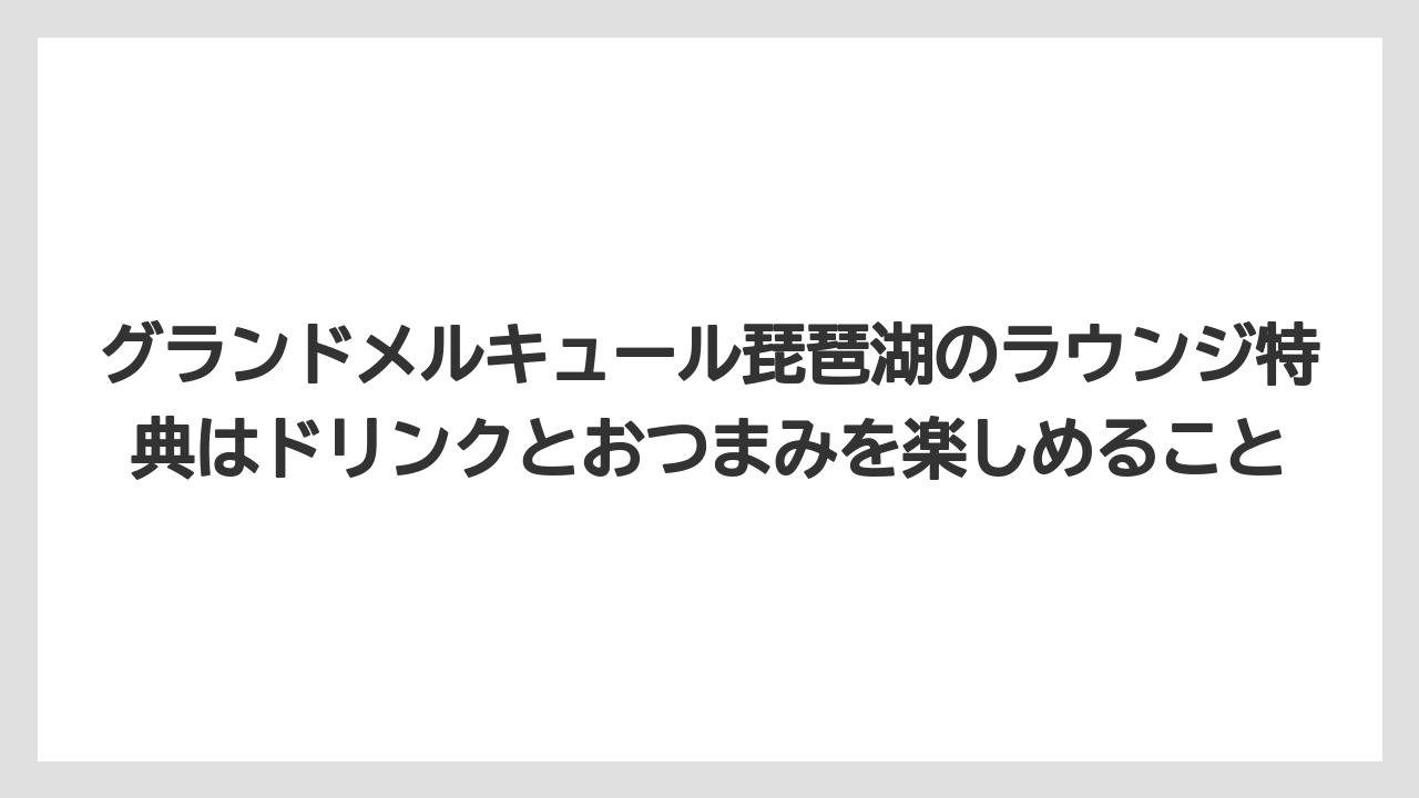 【リゾート】【宿泊】【旅】グランドメルキュール琵琶湖のラウンジ特典はドリンクとおつまみを楽しめること