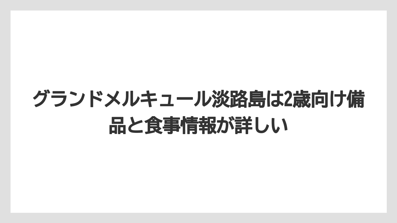 【リゾート】【宿泊】【旅】グランドメルキュール淡路島は2歳向け備品と食事情報が詳しい