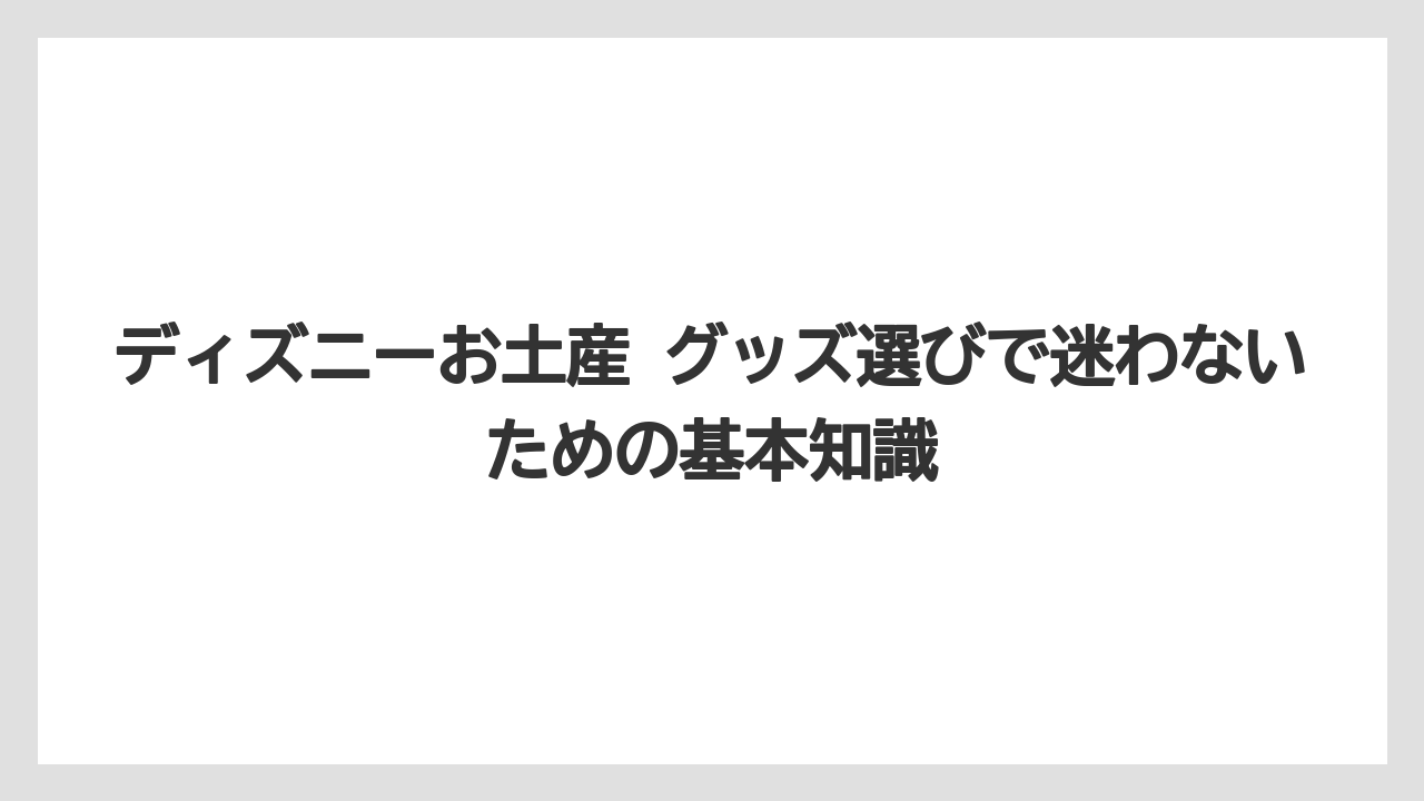 ディズニーお土産 グッズ選びで迷わないための基本知識