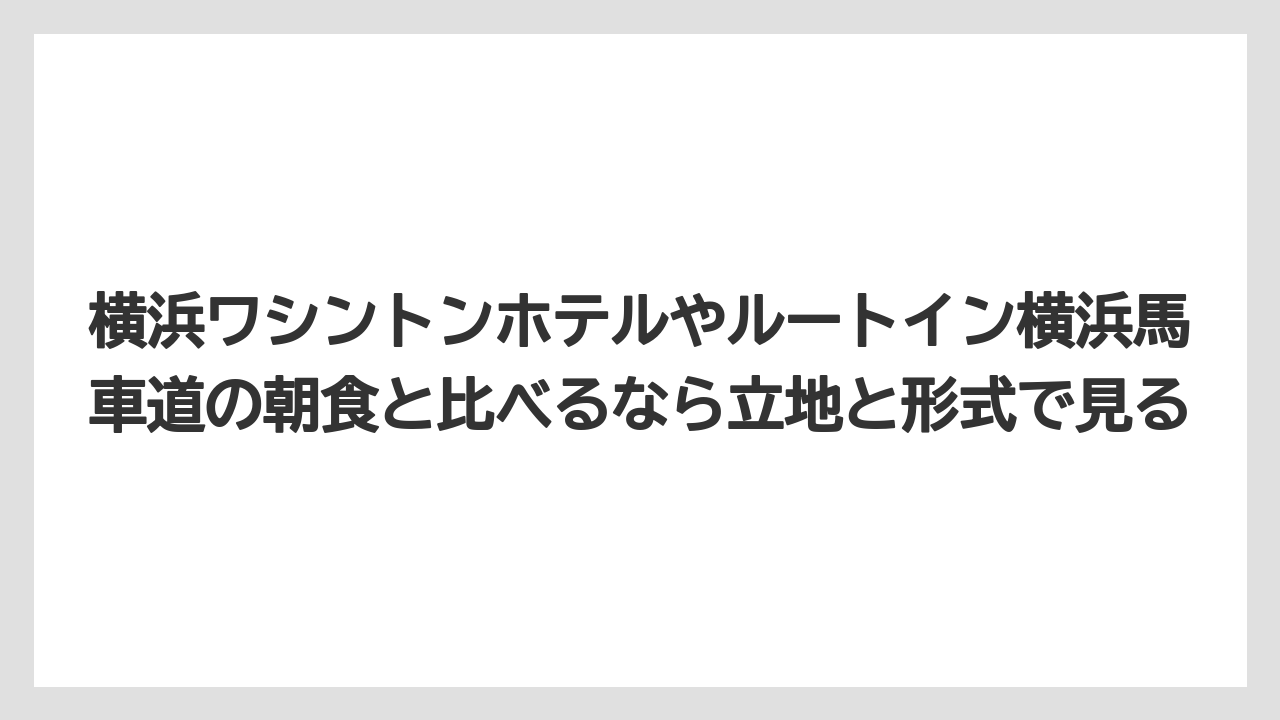 【リゾート】【宿泊】【旅】横浜ワシントンホテルやルートイン横浜馬車道の朝食と比べるなら立地と形式で見る