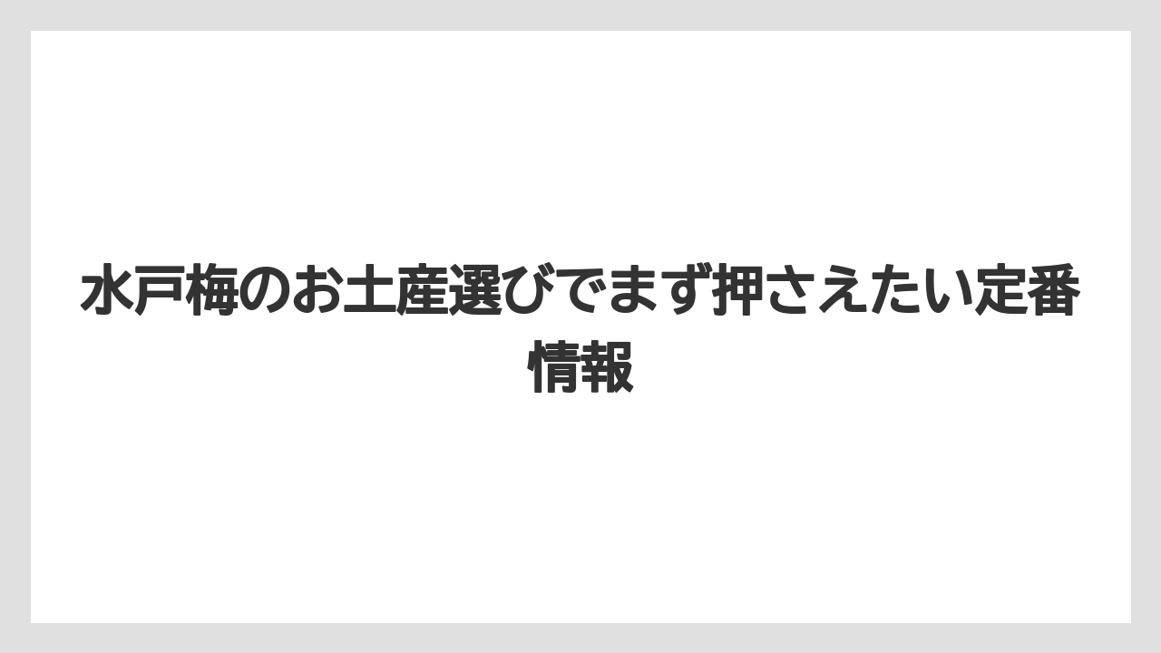 水戸梅のお土産選びでまず押さえたい定番情報