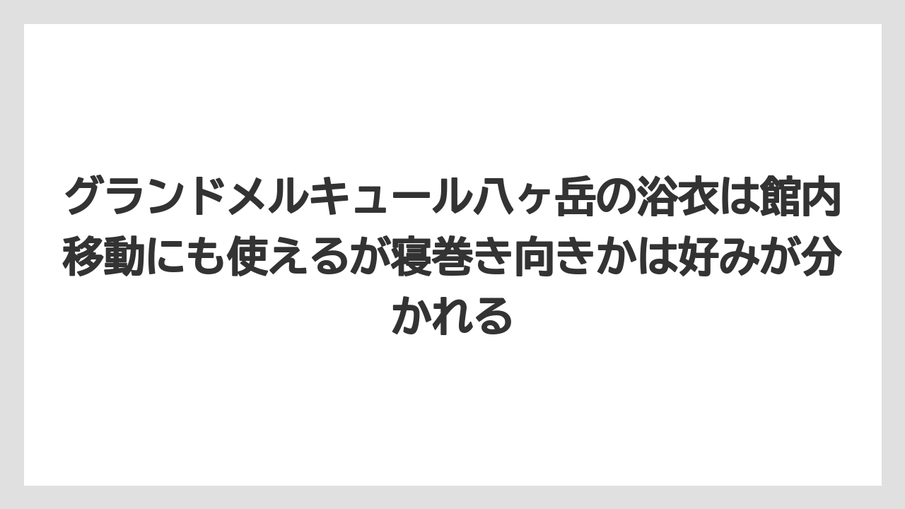 【リゾート】【宿泊】【旅】グランドメルキュール八ヶ岳の浴衣は館内移動にも使えるが寝巻き向きかは好みが分かれる