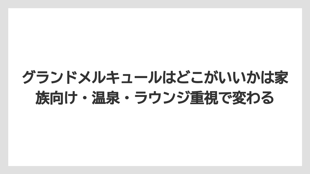 【リゾート】【宿泊】【旅】グランドメルキュールはどこがいいかは家族向け・温泉・ラウンジ重視で変わる