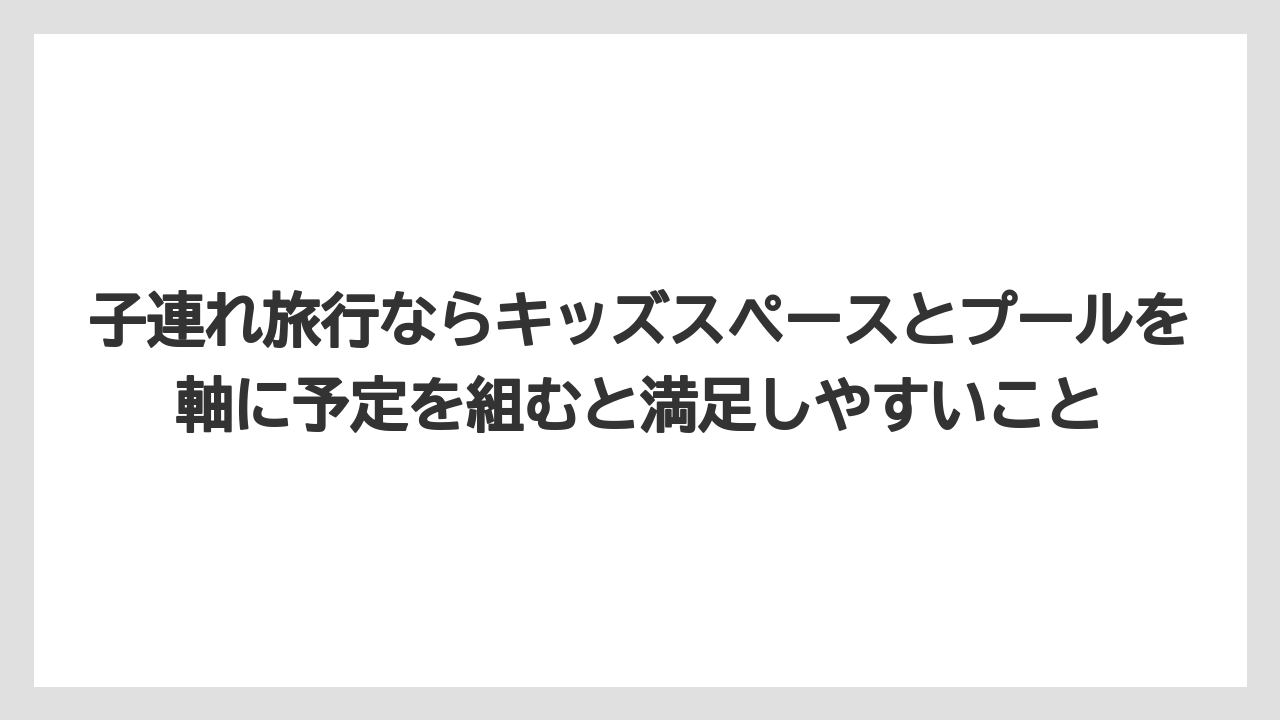 【リゾート】【宿泊】【旅】子連れ旅行ならキッズスペースとプールを軸に予定を組むと満足しやすいこと