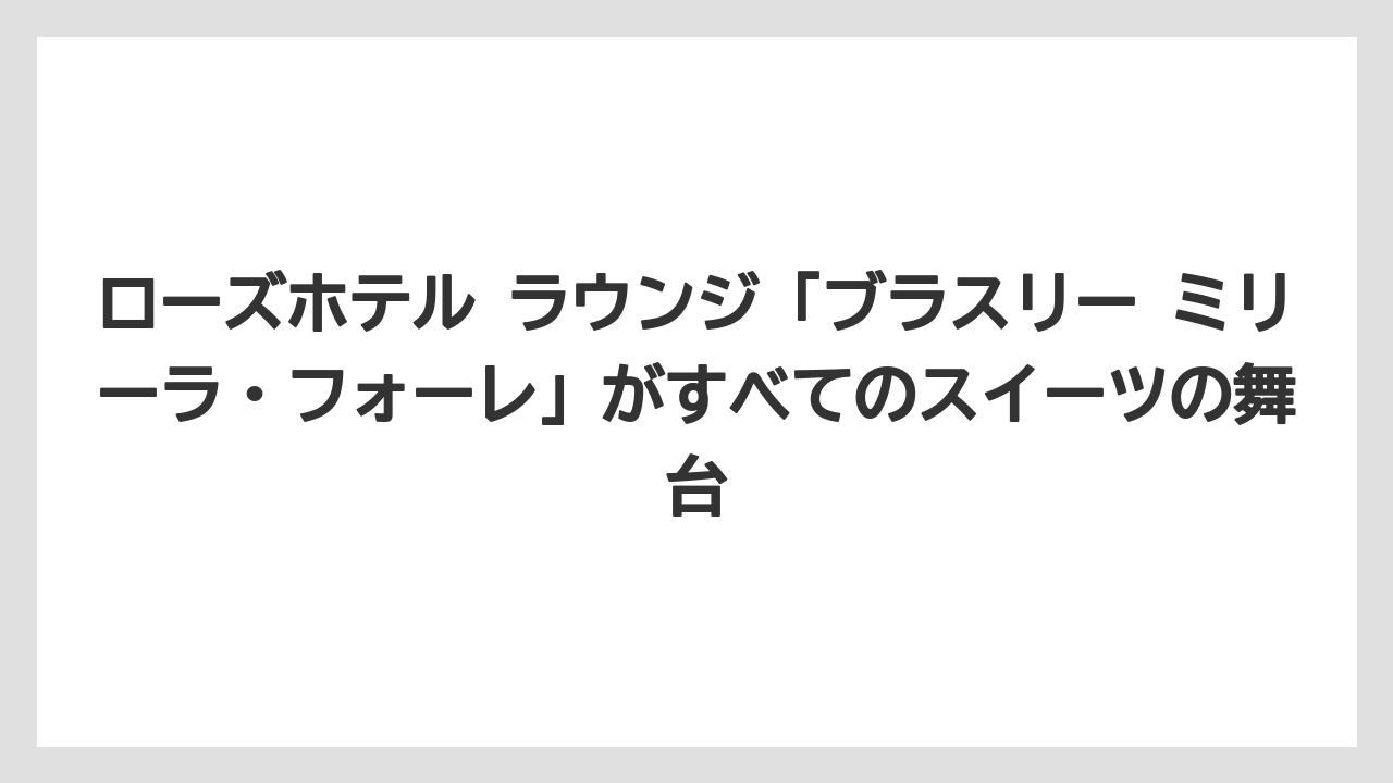 【リゾート】【宿泊】【旅】ローズホテル ラウンジ「ブラスリー ミリーラ・フォーレ」がすべてのスイーツの舞台