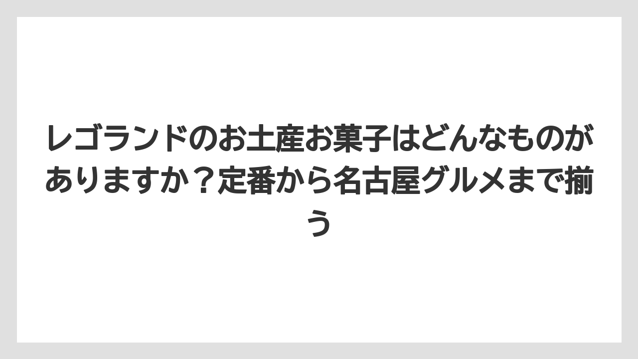 【リゾート】【宿泊】【旅】レゴランドのお土産お菓子はどんなものがありますか?定番から名古屋グルメまで揃う