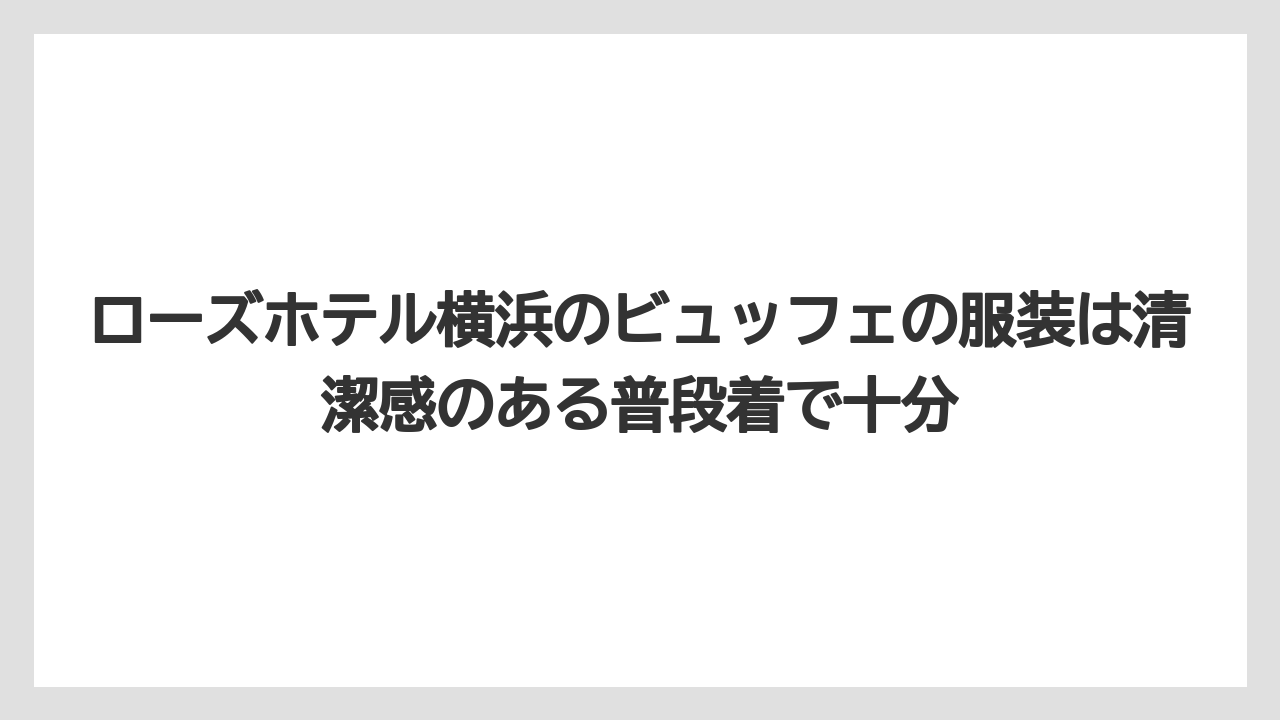 【リゾート】【宿泊】【旅】ローズホテル横浜のビュッフェの服装は清潔感のある普段着で十分