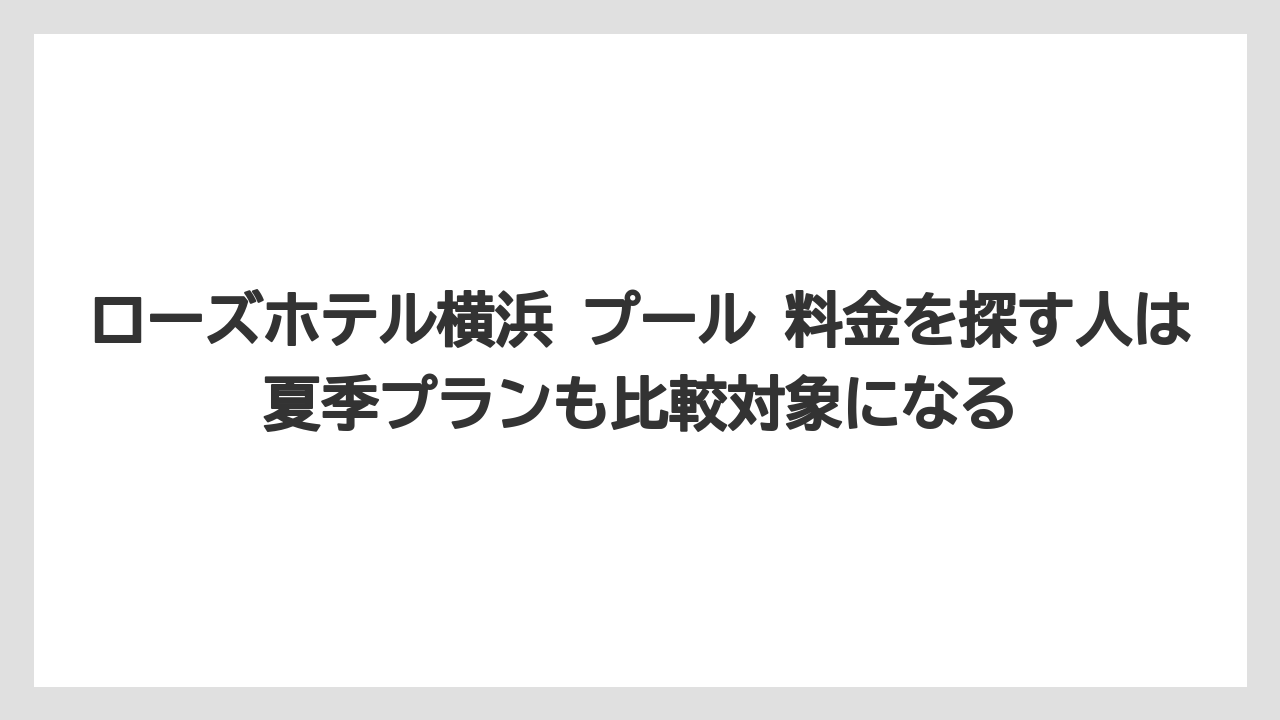 【リゾート】【宿泊】【旅】ローズホテル横浜 プール 料金を探す人は夏季プランも比較対象になる