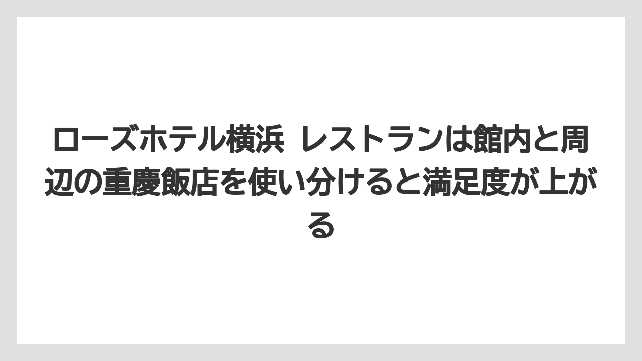 【リゾート】【宿泊】【旅】ローズホテル横浜 レストランは館内と周辺の重慶飯店を使い分けると満足度が上がる