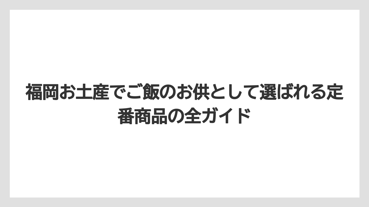 福岡お土産でご飯のお供として選ばれる定番商品の全ガイド