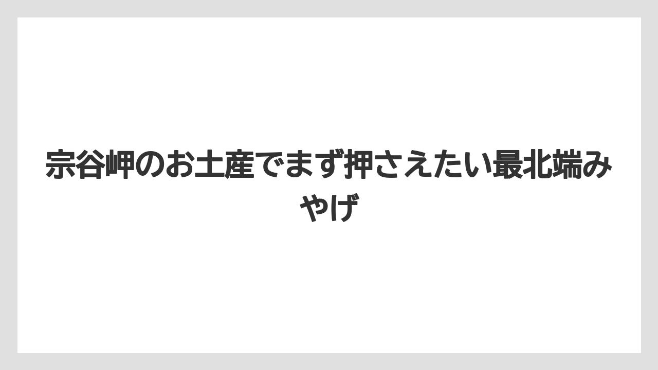 宗谷岬のお土産でまず押さえたい最北端みやげ