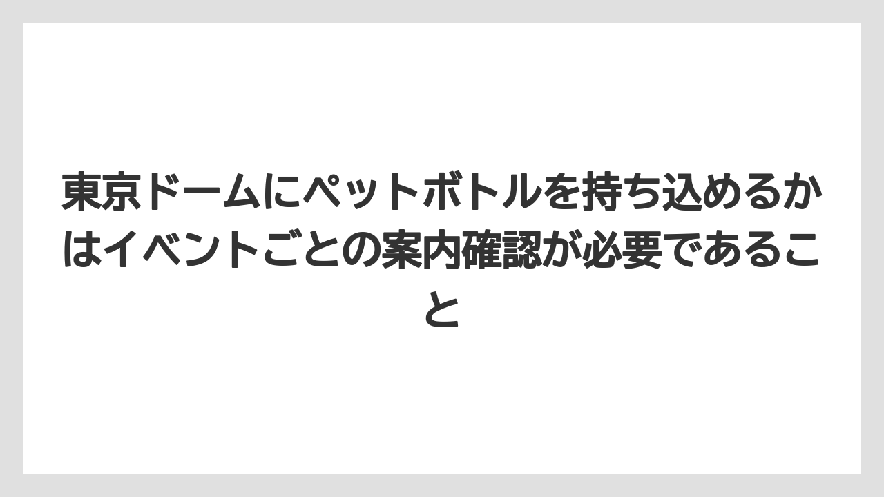 【リゾート】【宿泊】【旅】東京ドームにペットボトルを持ち込めるかはイベントごとの案内確認が必要であること