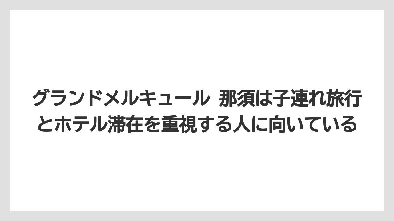 【リゾート】【宿泊】【旅】グランドメルキュール 那須は子連れ旅行とホテル滞在を重視する人に向いている