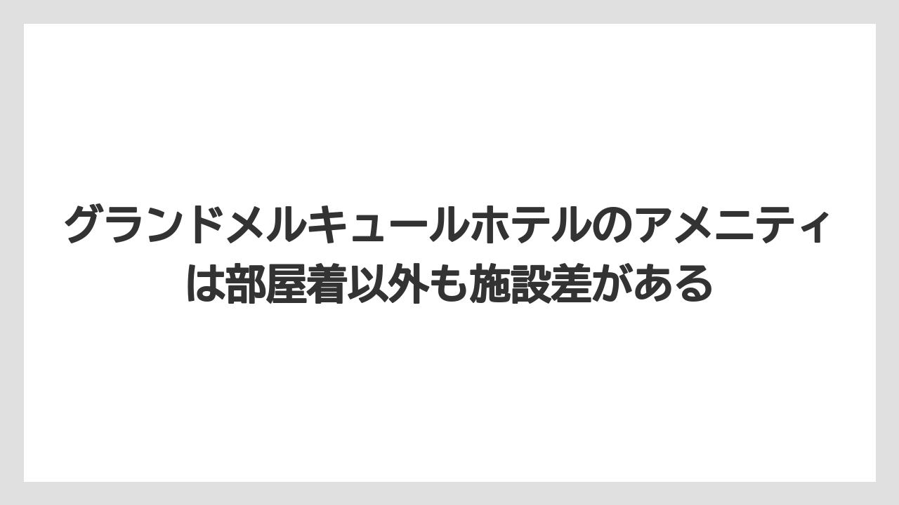 【リゾート】【国内旅行】【宿泊】【旅】グランドメルキュールホテルのアメニティは部屋着以外も施設差がある
