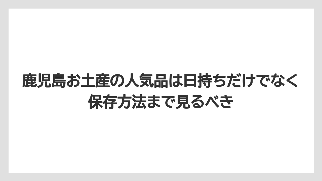 【リゾート】【宿泊】【旅】鹿児島お土産の人気品は日持ちだけでなく保存方法まで見るべき