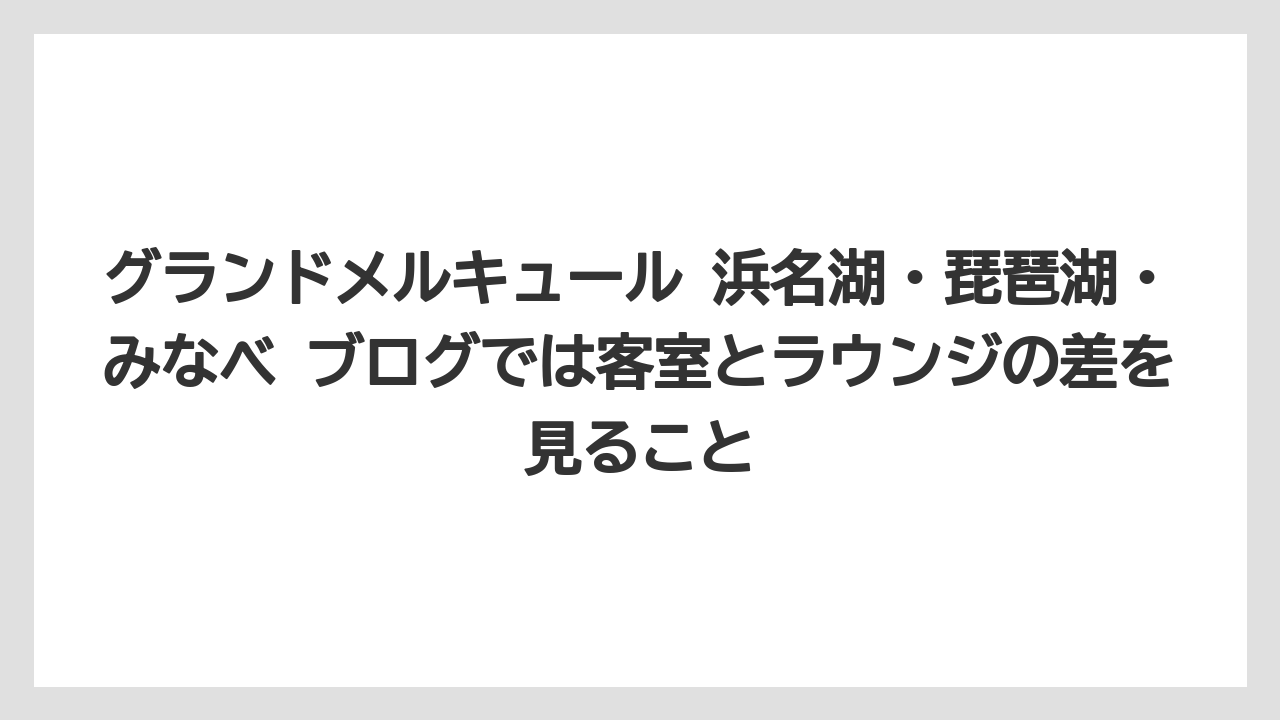 【リゾート】【宿泊】【旅】グランドメルキュール 浜名湖・琵琶湖・みなべ ブログでは客室とラウンジの差を見ること