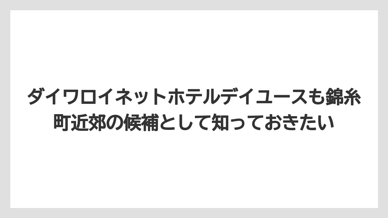 【リゾート】【宿泊】【旅】ダイワロイネットホテルデイユースも錦糸町近郊の候補として知っておきたい
