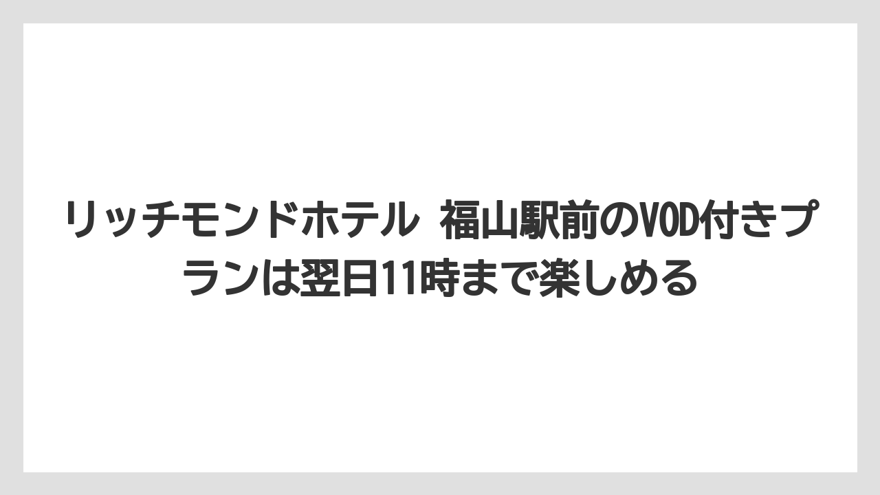 【リゾート】【宿泊】【旅】リッチモンドホテル 福山駅前のVOD付きプランは翌日11時まで楽しめる