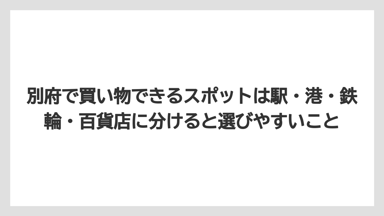 【リゾート】【宿泊】【旅】別府で買い物できるスポットは駅・港・鉄輪・百貨店に分けると選びやすいこと