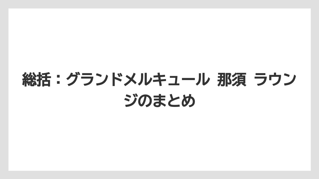 【リゾート】【国内旅行】【宿泊】【旅】総括：グランドメルキュール 那須 ラウンジのまとめ