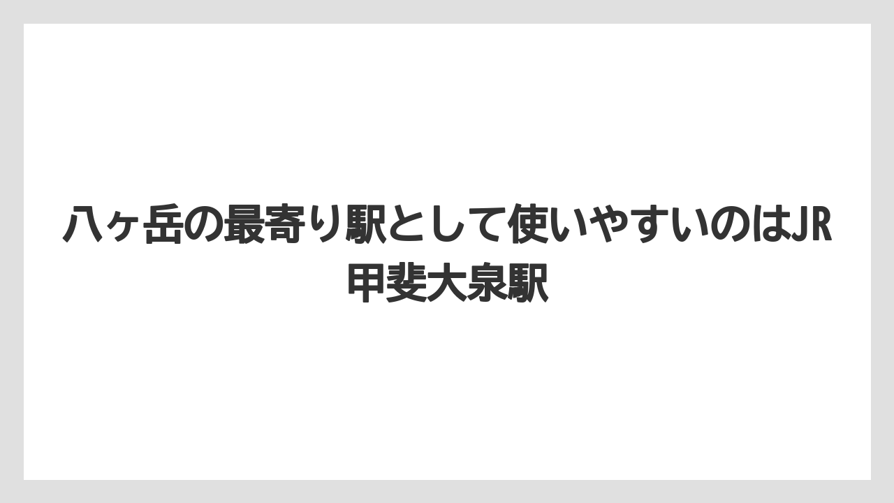 【リゾート】【宿泊】【旅】八ヶ岳の最寄り駅として使いやすいのはJR甲斐大泉駅