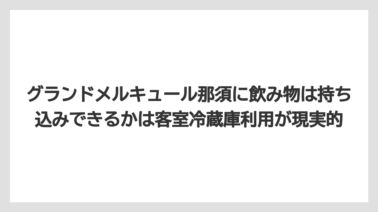 【リゾート】【宿泊】【旅】グランドメルキュール那須に飲み物は持ち込みできるかは客室冷蔵庫利用が現実的
